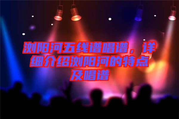 瀏陽河五線譜唱譜，詳細介紹瀏陽河的特點及唱譜