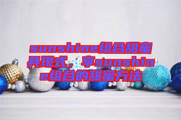 sunshine組合甜蜜具現(xiàn)式，享sunshine組合的甜蜜方法