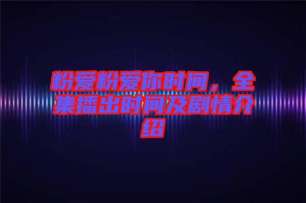 粉愛粉愛你時(shí)間，全集播出時(shí)間及劇情介紹