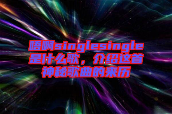 唔啊singlesingle是什么歌，介紹這首神秘歌曲的來歷