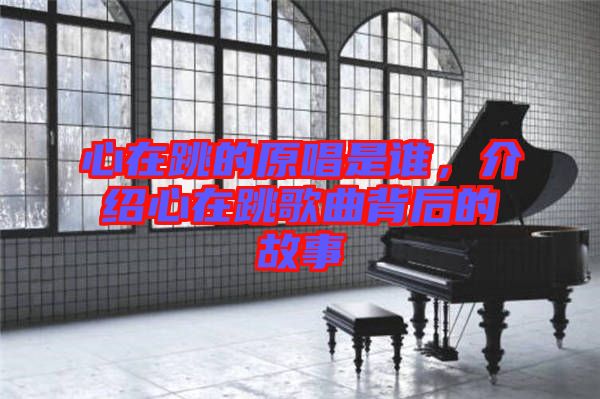 心在跳的原唱是誰(shuí)，介紹心在跳歌曲背后的故事