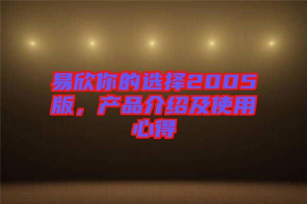 易欣你的選擇2005版，產(chǎn)品介紹及使用心得