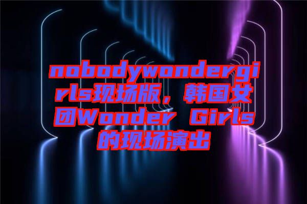 nobodywondergirls現場版，韓國女團Wonder Girls的現場演出
