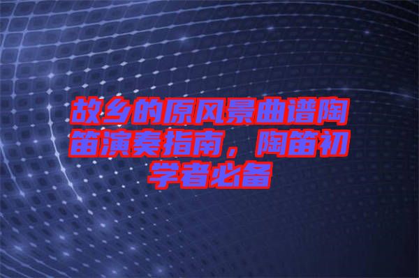 故鄉(xiāng)的原風(fēng)景曲譜陶笛演奏指南，陶笛初學(xué)者必備