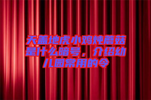 天蓋地虎小雞燉蘑菇是什么暗號，介紹幼兒園常用的令