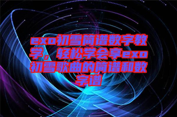 exo初雪簡(jiǎn)譜數(shù)字教學(xué)，輕松學(xué)會(huì)享exo初雪歌曲的簡(jiǎn)譜和數(shù)字譜