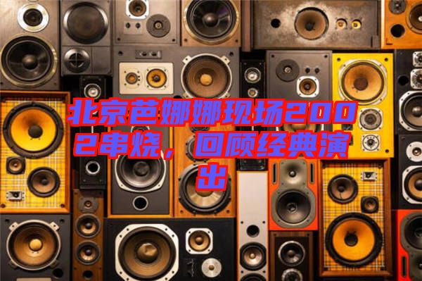 北京芭娜娜現(xiàn)場(chǎng)2002串燒，回顧經(jīng)典演出