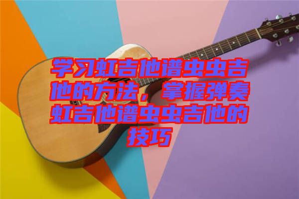 學(xué)習(xí)虹吉他譜蟲(chóng)蟲(chóng)吉他的方法，掌握彈奏虹吉他譜蟲(chóng)蟲(chóng)吉他的技巧