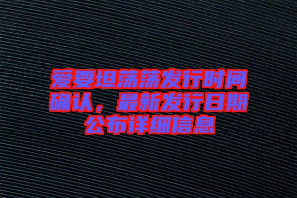 愛要坦蕩蕩發(fā)行時間確認(rèn)，最新發(fā)行日期公布詳細信息