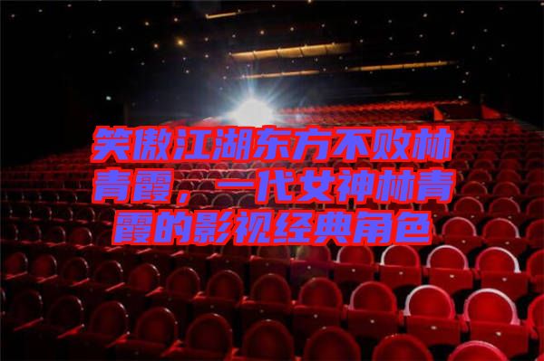 笑傲江湖東方不敗林青霞，一代女神林青霞的影視經(jīng)典角色