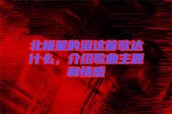 北極星的淚這首歌達什么，介紹歌曲主題和情感