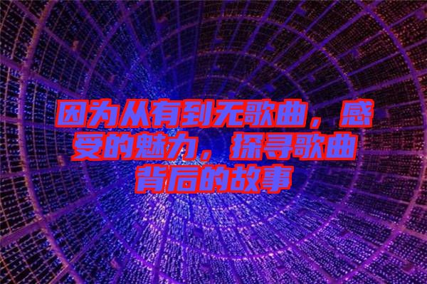因為從有到無歌曲，感受的魅力，探尋歌曲背后的故事