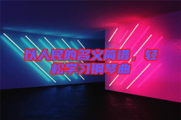 以人民的名義簡(jiǎn)譜，輕松學(xué)習(xí)鋼琴曲