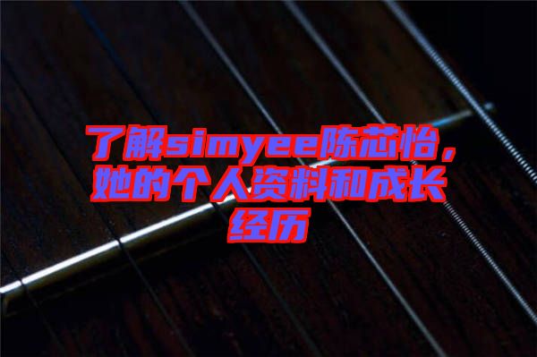 了解simyee陳芯怡，她的個(gè)人資料和成長經(jīng)歷