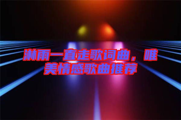 淋雨一直走歌詞曲，唯美情感歌曲推薦
