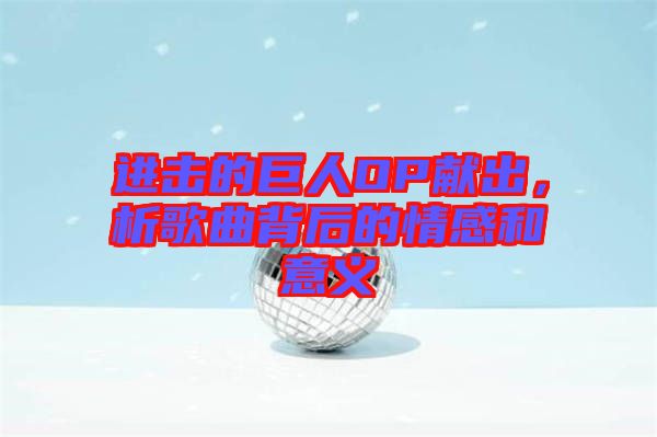 進(jìn)擊的巨人OP獻(xiàn)出，析歌曲背后的情感和意義
