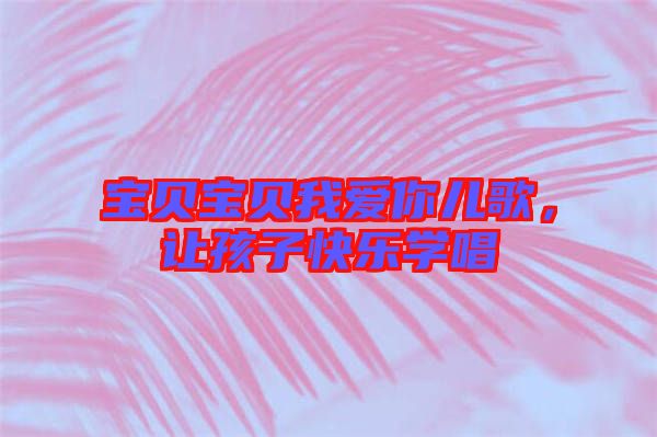 寶貝寶貝我愛你兒歌，讓孩子快樂學唱