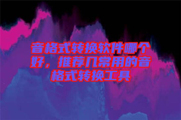 音格式轉(zhuǎn)換軟件哪個(gè)好，推薦幾常用的音格式轉(zhuǎn)換工具