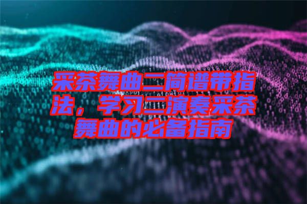 采茶舞曲二簡譜帶指法，學(xué)習(xí)二演奏采茶舞曲的必備指南
