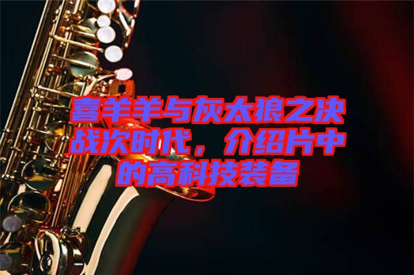 喜羊羊與灰太狼之決戰(zhàn)次時(shí)代，介紹片中的高科技裝備