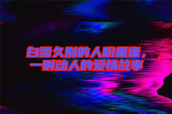 白雪久別的人盼重逢，一則動人的愛情故事