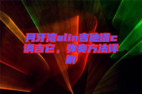 月牙灣alin吉他譜c調(diào)吉它，彈奏方法詳解