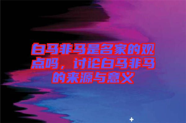 白馬非馬是名家的觀點(diǎn)嗎，討論白馬非馬的來源與意義