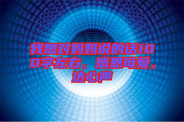 我想對媽媽說的話100字左右，感恩母愛，達(dá)心聲