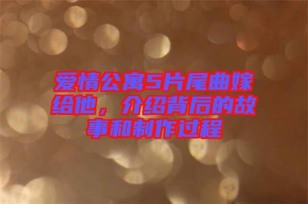 愛情公寓5片尾曲嫁給他，介紹背后的故事和制作過程