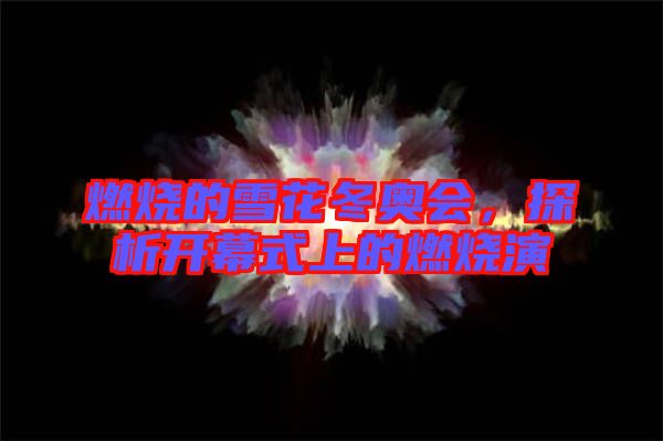 燃燒的雪花冬奧會(huì)，探析開(kāi)幕式上的燃燒演