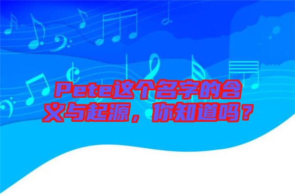 Pete這個名字的含義與起源，你知道嗎？