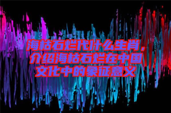 海枯石爛代什么生肖，介紹海枯石爛在中國文化中的象征意義