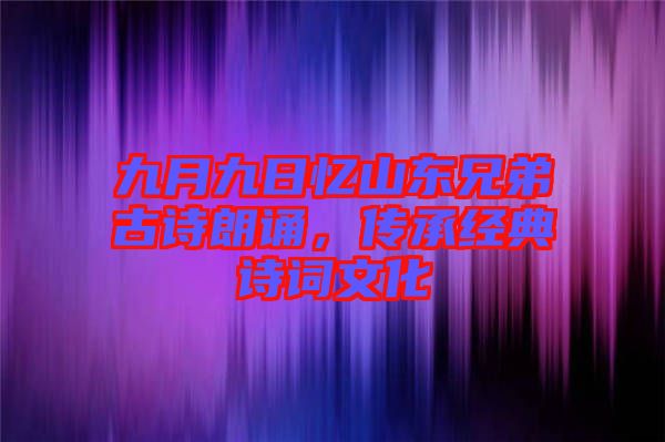 九月九日憶山東兄弟古詩朗誦，傳承經(jīng)典詩詞文化
