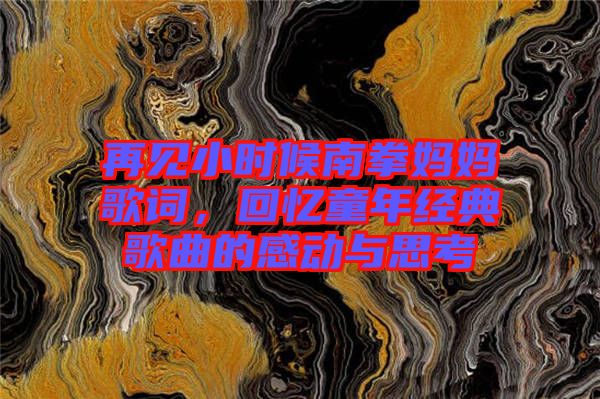 再見(jiàn)小時(shí)候南拳媽媽歌詞，回憶童年經(jīng)典歌曲的感動(dòng)與思考