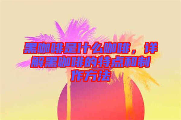 黑咖啡是什么咖啡，詳解黑咖啡的特點和制作方法