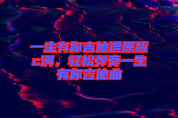 一生有你吉他譜原版c調(diào)，輕松彈奏一生有你吉他曲