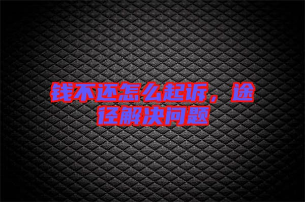 錢不還怎么起訴，途徑解決問題