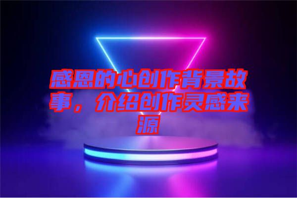 感恩的心創(chuàng)作背景故事，介紹創(chuàng)作靈感來源