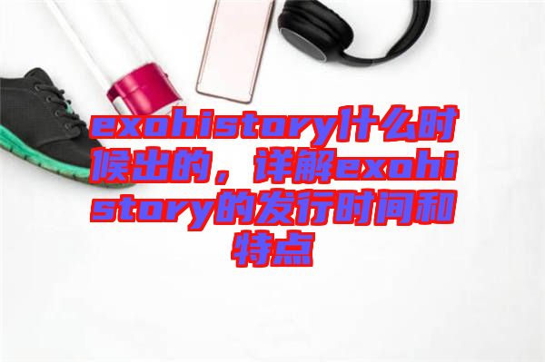 exohistory什么時候出的，詳解exohistory的發(fā)行時間和特點