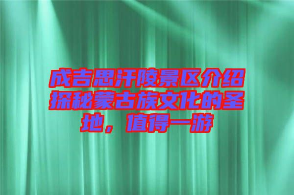 成吉思汗陵景區(qū)介紹探秘蒙古族文化的圣地，值得一游