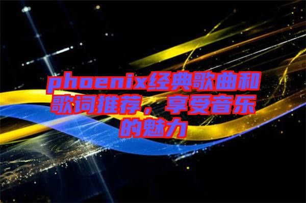 phoenix經(jīng)典歌曲和歌詞推薦，享受音樂的魅力