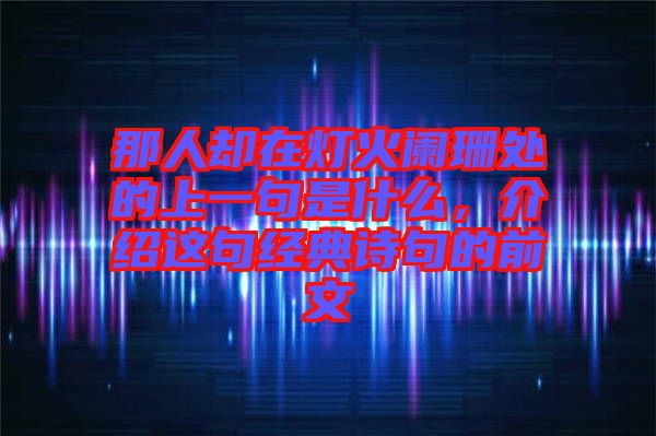 那人卻在燈火闌珊處的上一句是什么，介紹這句經(jīng)典詩句的前文