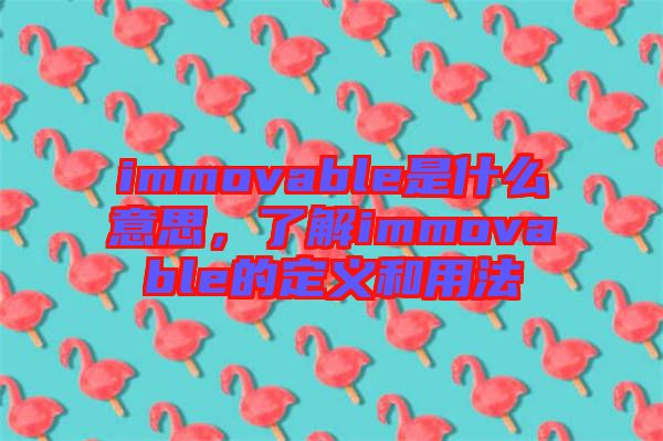 immovable是什么意思，了解immovable的定義和用法