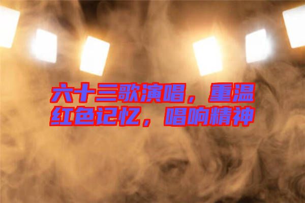六十三歌演唱，重溫紅色記憶，唱響精神