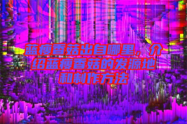 藍瘦香菇出自哪里，介紹藍瘦香菇的發(fā)源地和制作方法