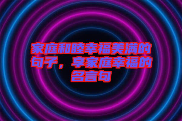 家庭和睦幸福美滿的句子，享家庭幸福的名言句