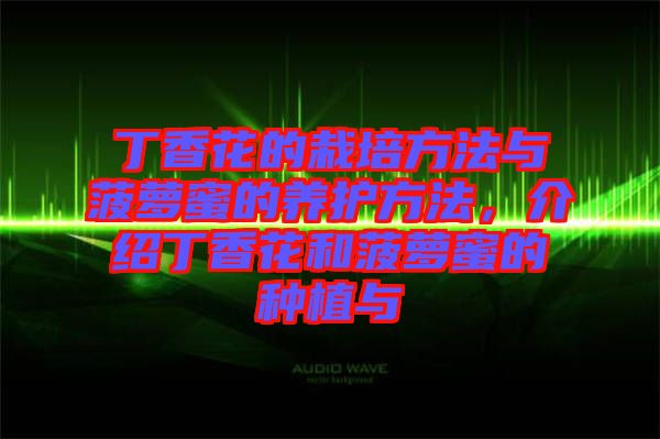 丁香花的栽培方法與菠蘿蜜的養(yǎng)護(hù)方法，介紹丁香花和菠蘿蜜的種植與