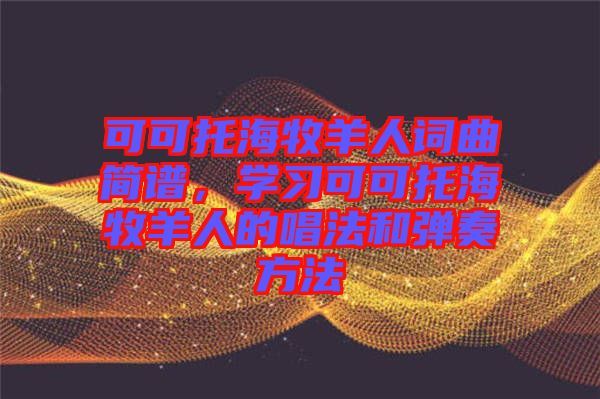 可可托海牧羊人詞曲簡(jiǎn)譜，學(xué)習(xí)可可托海牧羊人的唱法和彈奏方法