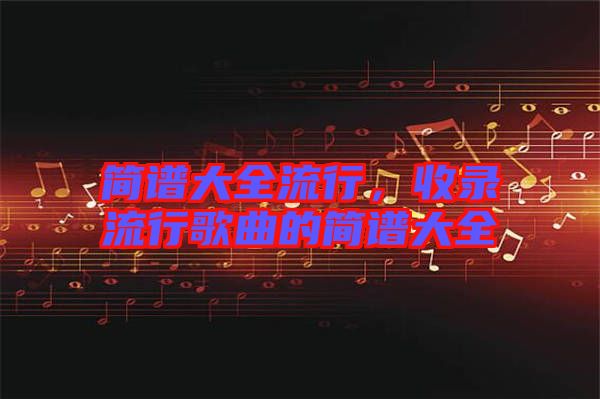簡(jiǎn)譜大全流行，收錄流行歌曲的簡(jiǎn)譜大全