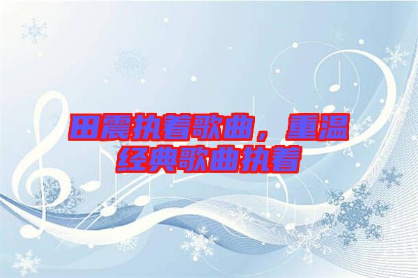 田震執(zhí)著歌曲，重溫經(jīng)典歌曲執(zhí)著